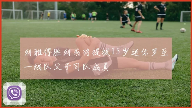 利雅得胜利或将提拔15岁迷你罗至一线队父子同队成真