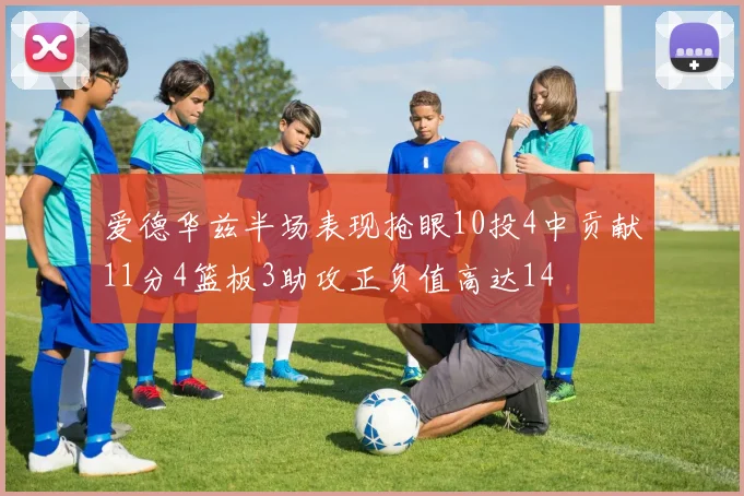 爱德华兹半场表现抢眼10投4中贡献11分4篮板3助攻正负值高达14