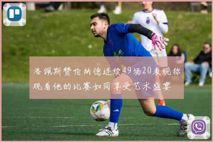 洛佩斯赞伦纳德连续49场20表现称观看他的比赛如同享受艺术盛宴