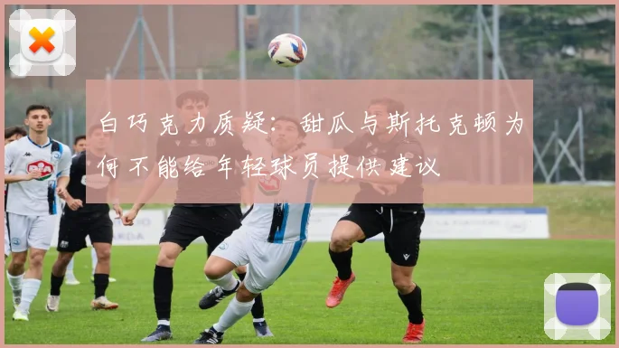 白巧克力质疑：甜瓜与斯托克顿为何不能给年轻球员提供建议