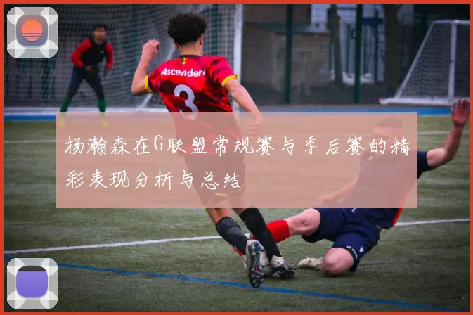 杨瀚森在G联盟常规赛与季后赛的精彩表现分析与总结