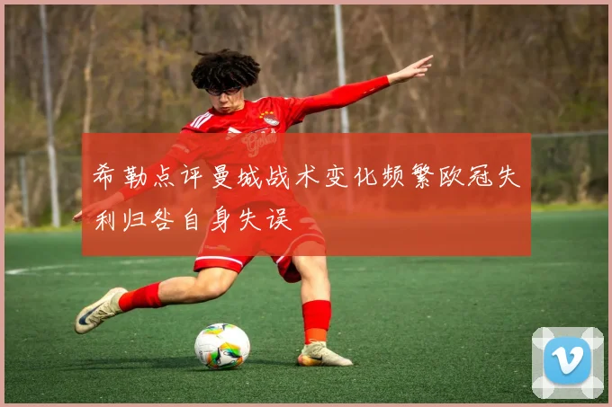 希勒点评曼城战术变化频繁欧冠失利归咎自身失误